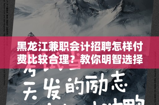 黑龙江兼职会计招聘怎样付费比较合理？教你明智选择！