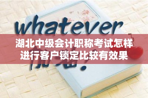湖北中级会计职称考试怎样进行客户锁定比较有效果