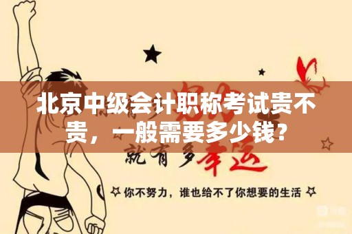 北京中级会计职称考试贵不贵，一般需要多少钱？