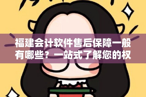 福建会计软件售后保障一般有哪些？一站式了解您的权益