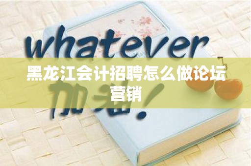 黑龙江会计招聘怎么做论坛营销