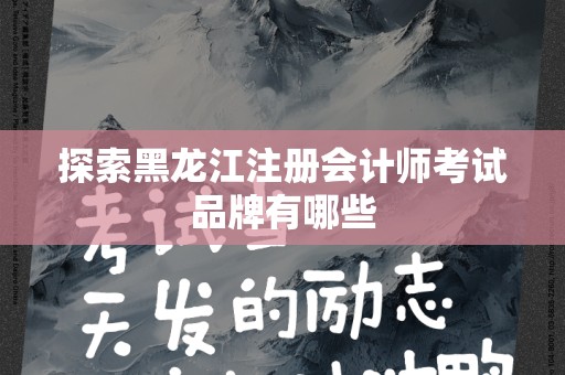 探索黑龙江注册会计师考试品牌有哪些