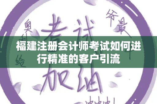 福建注册会计师考试如何进行精准的客户引流