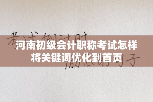 河南初级会计职称考试怎样将关键词优化到首页