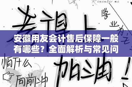 安徽用友会计售后保障一般有哪些？全面解析与常见问题