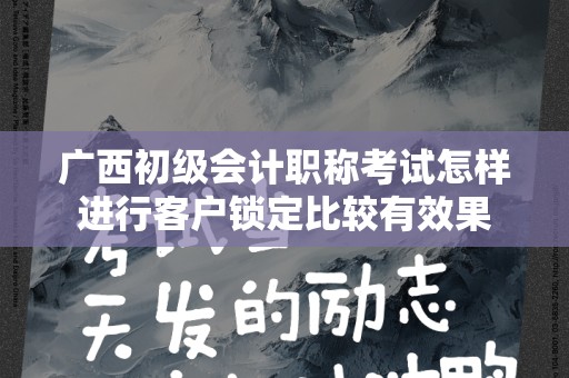 广西初级会计职称考试怎样进行客户锁定比较有效果