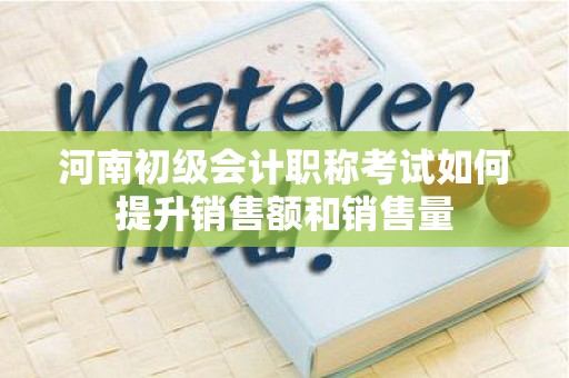 河南初级会计职称考试如何提升销售额和销售量