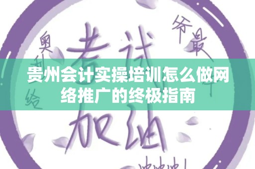 贵州会计实操培训怎么做网络推广的终极指南