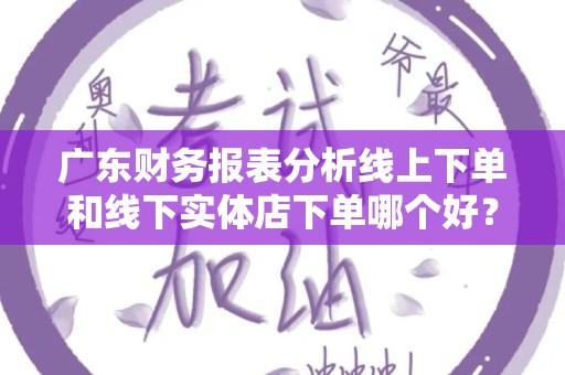 广东财务报表分析线上下单和线下实体店下单哪个好？全面解读与比较