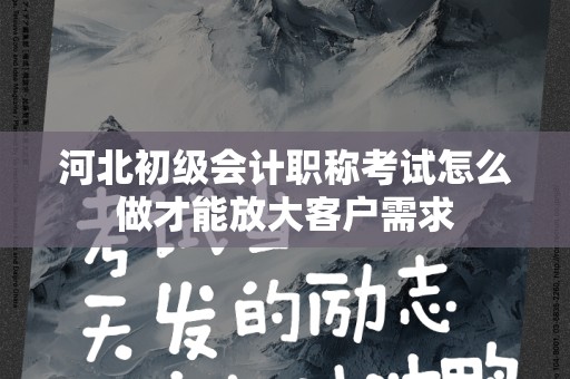 河北初级会计职称考试怎么做才能放大客户需求