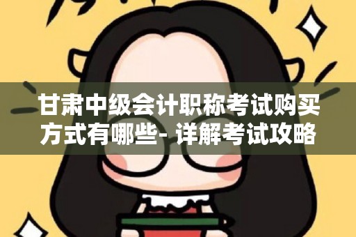 甘肃中级会计职称考试购买方式有哪些- 详解考试攻略