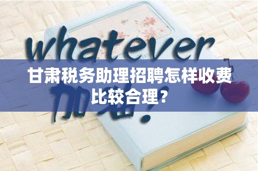 甘肃税务助理招聘怎样收费比较合理？