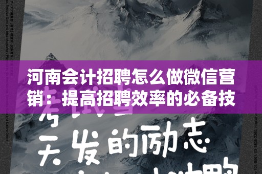 河南会计招聘怎么做微信营销：提高招聘效率的必备技能