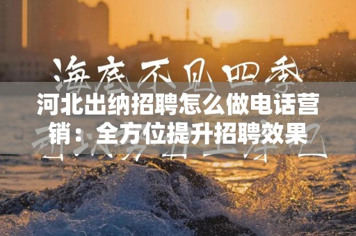 河北出纳招聘怎么做电话营销：全方位提升招聘效果