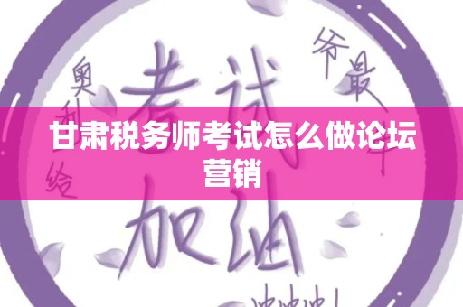 甘肃税务师考试怎么做论坛营销
