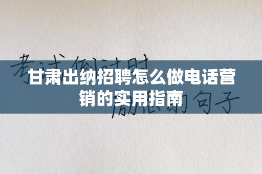甘肃出纳招聘怎么做电话营销的实用指南