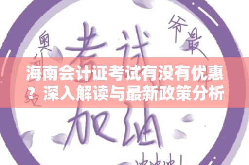 海南会计证考试有没有优惠？深入解读与最新政策分析