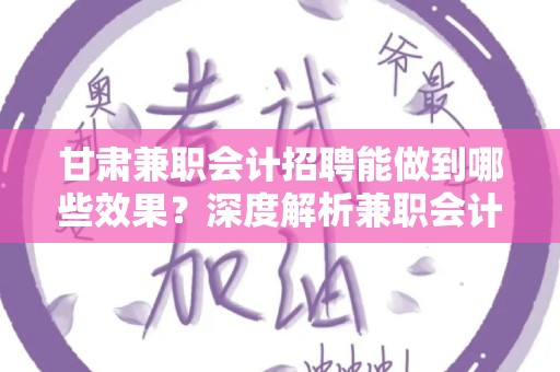 甘肃兼职会计招聘能做到哪些效果？深度解析兼职会计的优势与影响