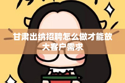 甘肃出纳招聘怎么做才能放大客户需求