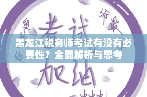 黑龙江税务师考试有没有必要性？全面解析与思考