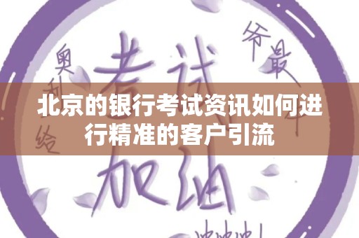 北京的银行考试资讯如何进行精准的客户引流