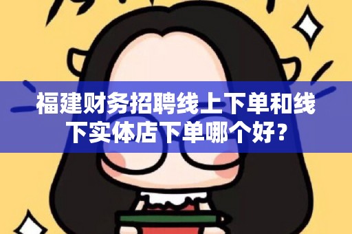 福建财务招聘线上下单和线下实体店下单哪个好？