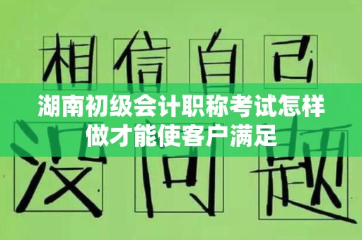 湖南初级会计职称考试怎样做才能使客户满足