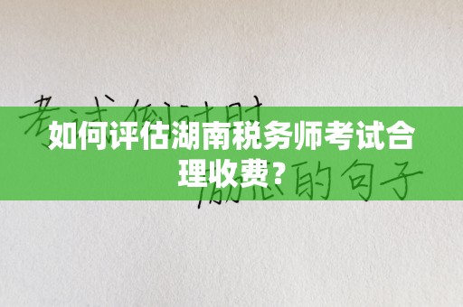 如何评估湖南税务师考试合理收费？