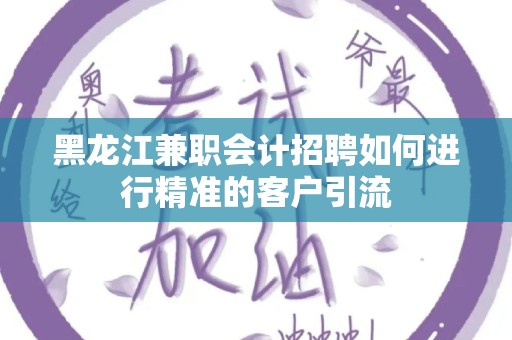 黑龙江兼职会计招聘如何进行精准的客户引流