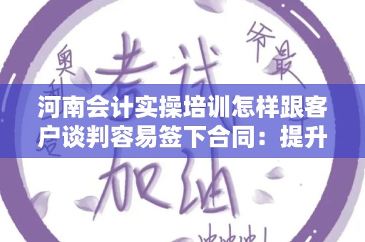 河南会计实操培训怎样跟客户谈判容易签下合同：提升业务成功率的技巧