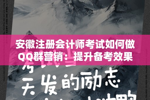 安徽注册会计师考试如何做QQ群营销：提升备考效果与招生策略