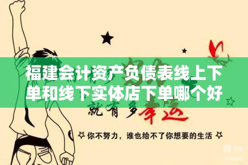 福建会计资产负债表线上下单和线下实体店下单哪个好？