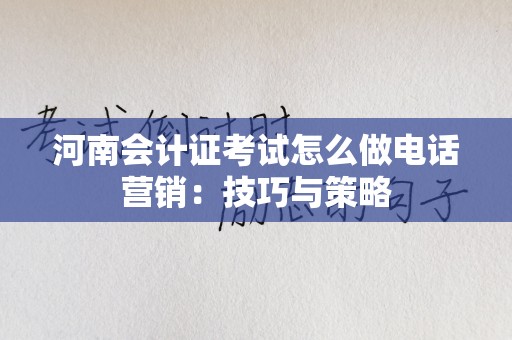 河南会计证考试怎么做电话营销：技巧与策略