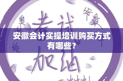 安徽会计实操培训购买方式有哪些？