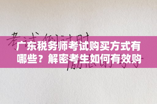 广东税务师考试购买方式有哪些？解密考生如何有效购买复习资料