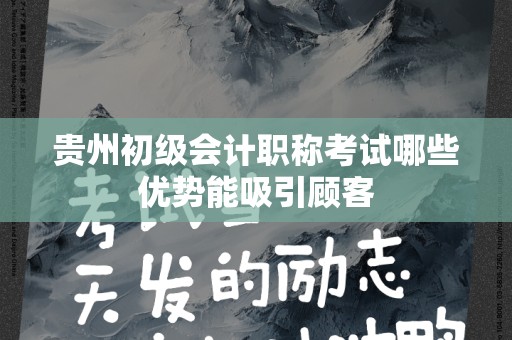 贵州初级会计职称考试哪些优势能吸引顾客