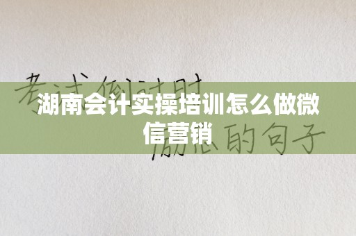 湖南会计实操培训怎么做微信营销