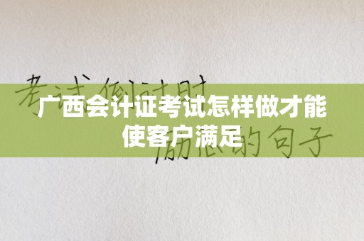 广西会计证考试怎样做才能使客户满足