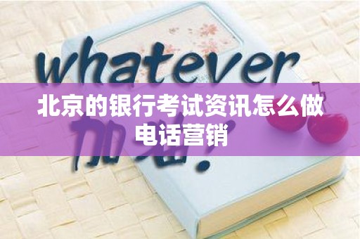 北京的银行考试资讯怎么做电话营销