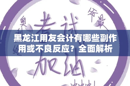 黑龙江用友会计有哪些副作用或不良反应？全面解析