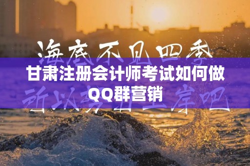 甘肃注册会计师考试如何做QQ群营销