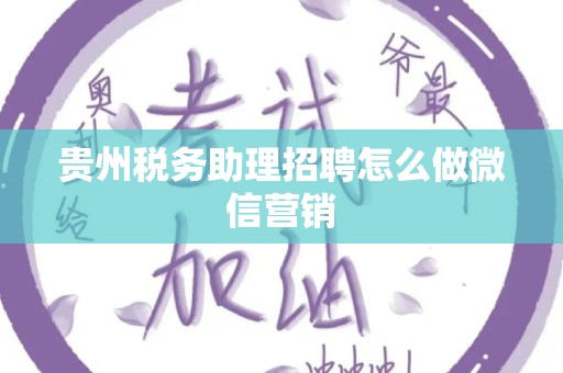 贵州税务助理招聘怎么做微信营销