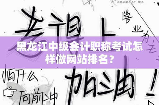 黑龙江中级会计职称考试怎样做网站排名？