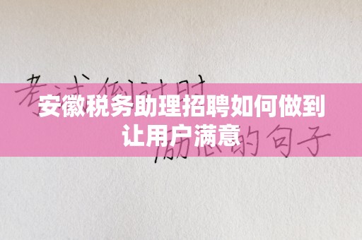 安徽税务助理招聘如何做到让用户满意
