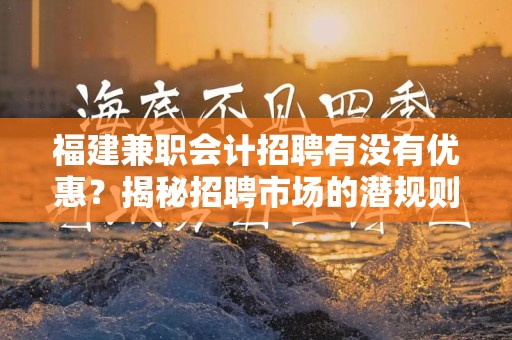 福建兼职会计招聘有没有优惠？揭秘招聘市场的潜规则