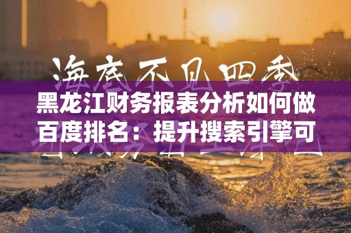 黑龙江财务报表分析如何做百度排名：提升搜索引擎可见度的有效策略