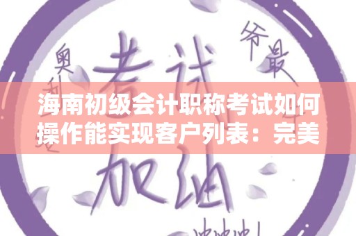 海南初级会计职称考试如何操作能实现客户列表：完美策略解析