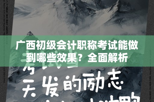 广西初级会计职称考试能做到哪些效果？全面解析