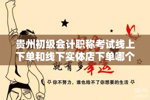 贵州初级会计职称考试线上下单和线下实体店下单哪个好？