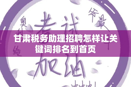 甘肃税务助理招聘怎样让关键词排名到首页
